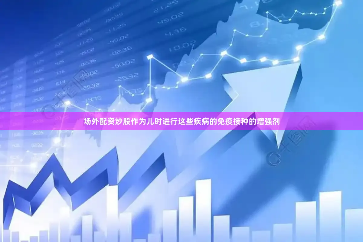 场外配资炒股作为儿时进行这些疾病的免疫接种的增强剂
