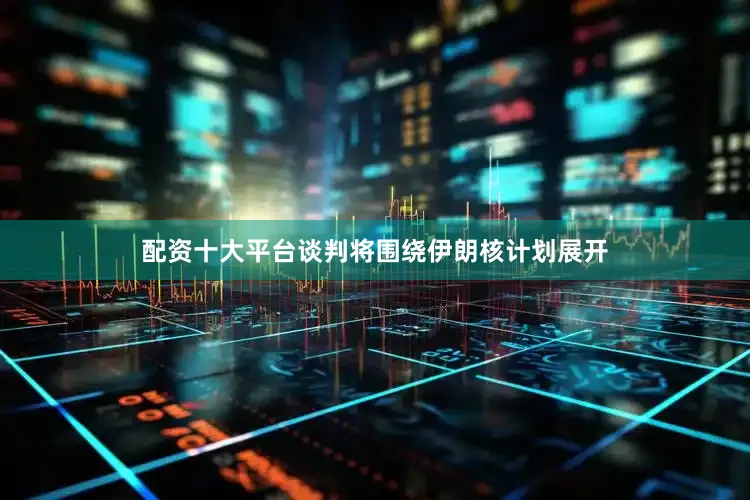 配资十大平台谈判将围绕伊朗核计划展开