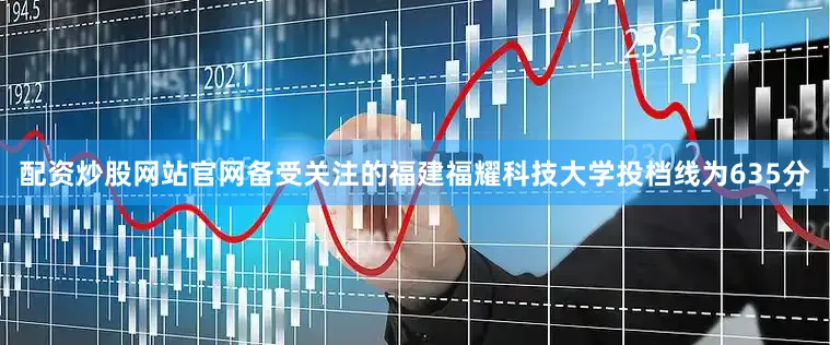 配资炒股网站官网备受关注的福建福耀科技大学投档线为635分