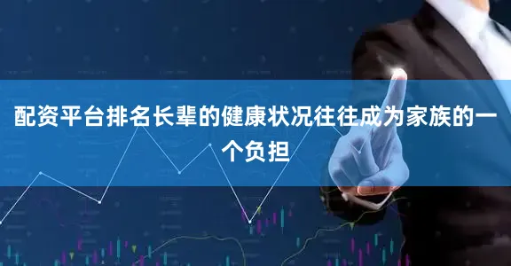 配资平台排名长辈的健康状况往往成为家族的一个负担