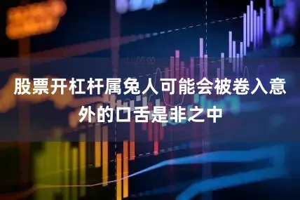 股票开杠杆属兔人可能会被卷入意外的口舌是非之中
