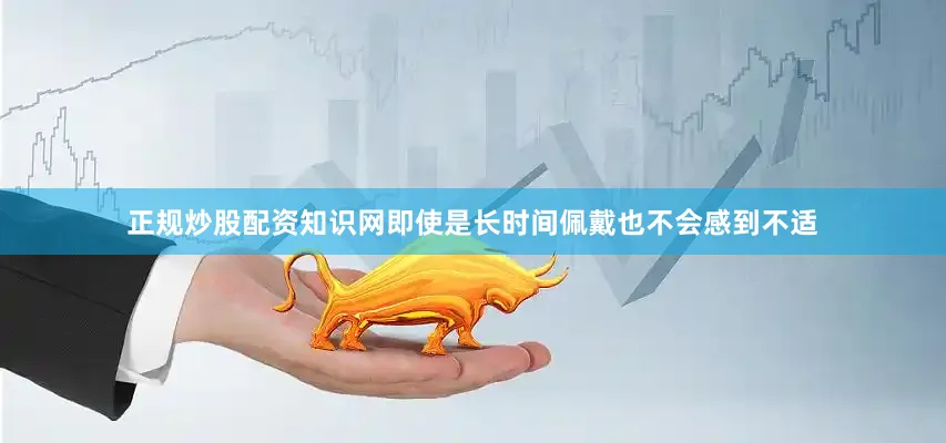 正规炒股配资知识网即使是长时间佩戴也不会感到不适