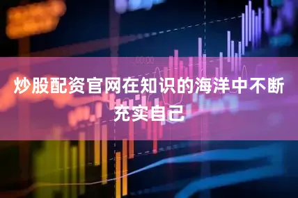 炒股配资官网在知识的海洋中不断充实自己