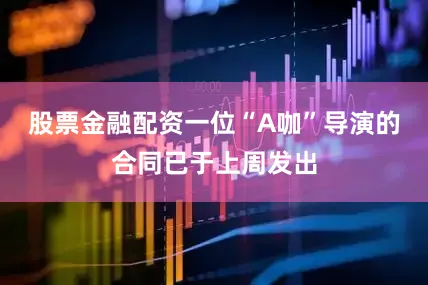 股票金融配资一位“A咖”导演的合同已于上周发出