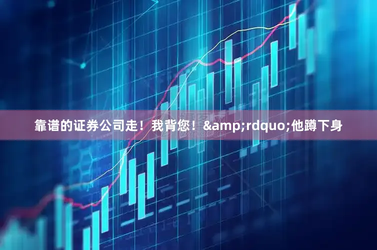 靠谱的证券公司走！我背您！&rdquo;他蹲下身