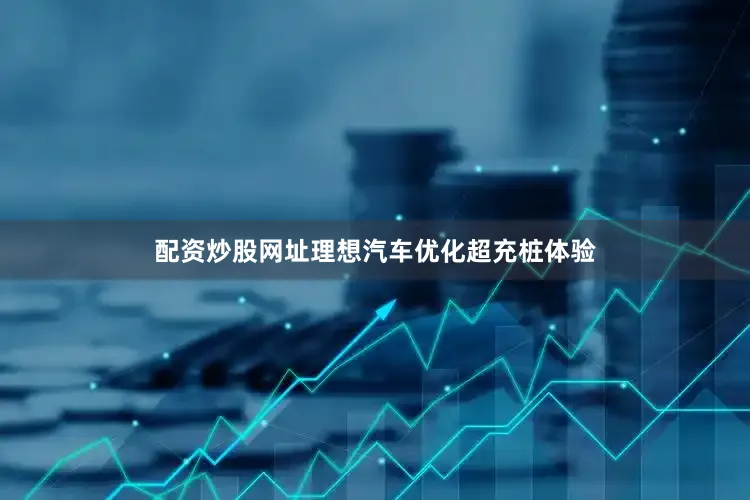 配资炒股网址理想汽车优化超充桩体验