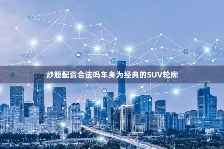 炒股配资合法吗车身为经典的SUV轮廓