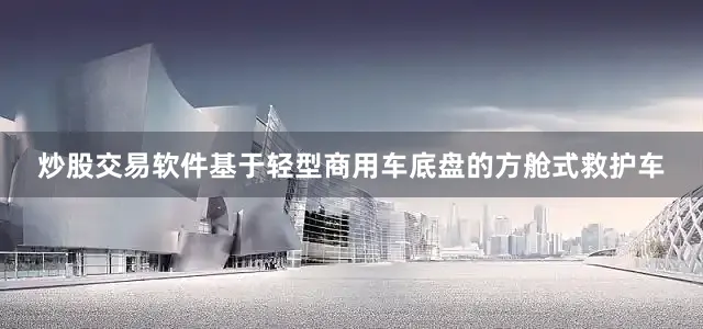 炒股交易软件基于轻型商用车底盘的方舱式救护车