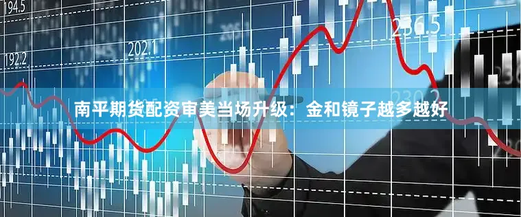 南平期货配资审美当场升级：金和镜子越多越好