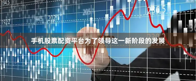 手机股票配资平台为了领导这一新阶段的发展
