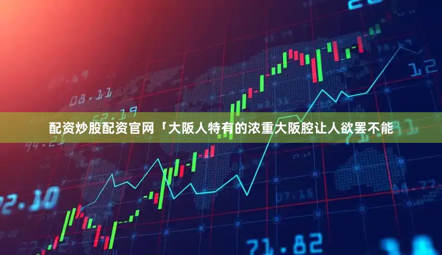 配资炒股配资官网「大阪人特有的浓重大阪腔让人欲罢不能