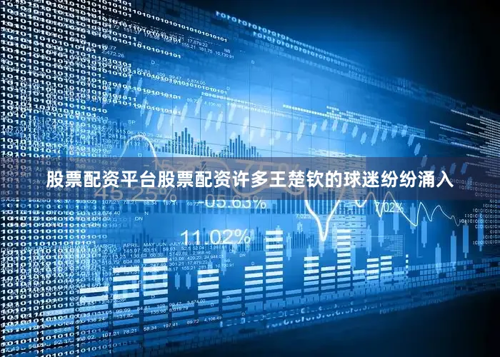 股票配资平台股票配资许多王楚钦的球迷纷纷涌入