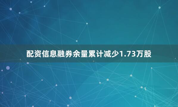 配资信息融券余量累计减少1.73万股