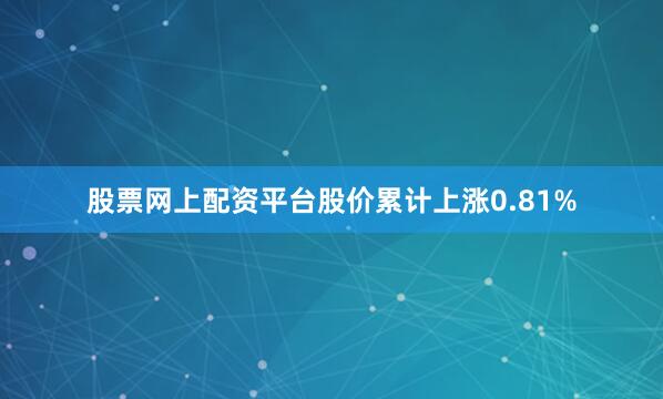股票网上配资平台股价累计上涨0.81%