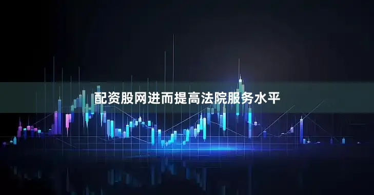 配资股网进而提高法院服务水平