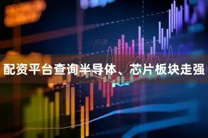 配资平台查询半导体、芯片板块走强