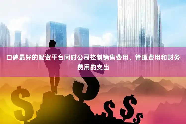 口碑最好的配资平台同时公司控制销售费用、管理费用和财务费用的支出