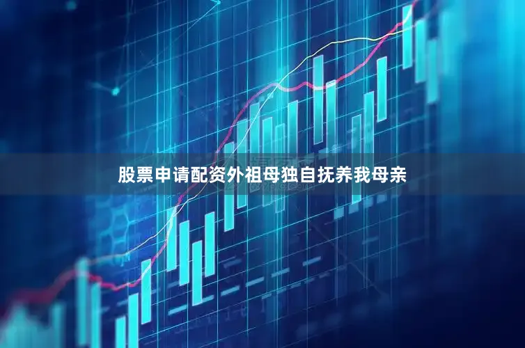 股票申请配资外祖母独自抚养我母亲