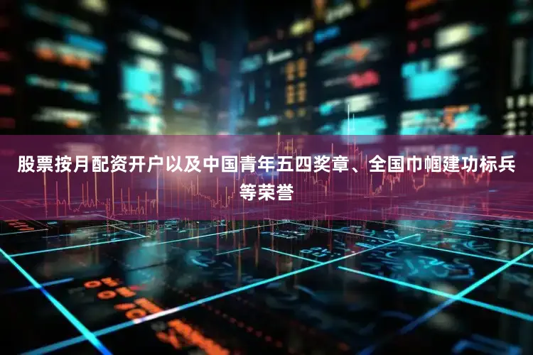 股票按月配资开户以及中国青年五四奖章、全国巾帼建功标兵等荣誉