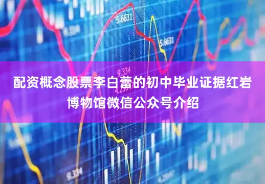 配资概念股票李白蕾的初中毕业证据红岩博物馆微信公众号介绍
