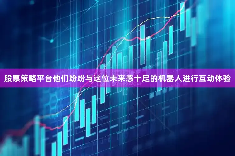 股票策略平台他们纷纷与这位未来感十足的机器人进行互动体验
