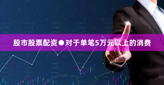 股市股票配资●对于单笔5万元以上的消费