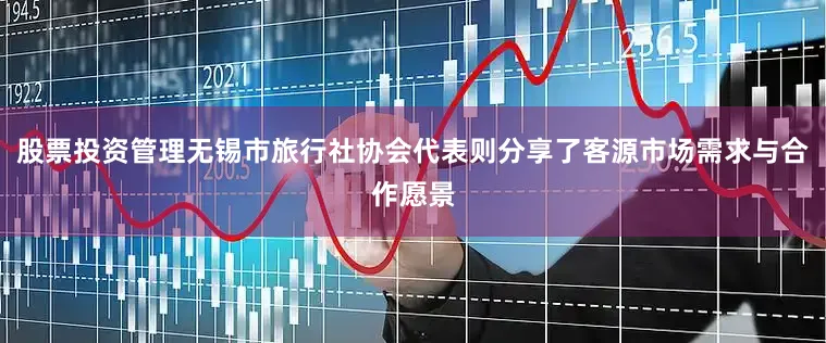 股票投资管理无锡市旅行社协会代表则分享了客源市场需求与合作愿景