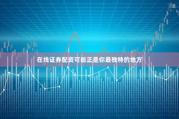 在线证券配资可能正是你最独特的地方