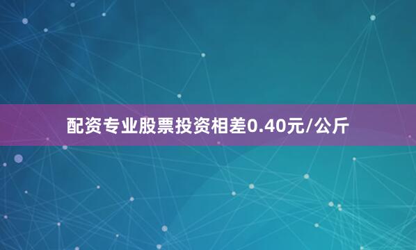 配资专业股票投资相差0.40元/公斤