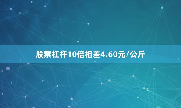 股票杠杆10倍相差4.60元/公斤