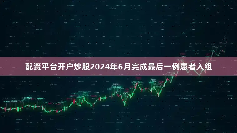 配资平台开户炒股2024年6月完成最后一例患者入组