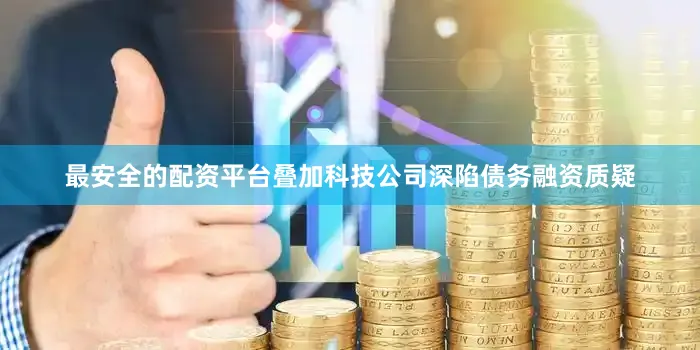 最安全的配资平台叠加科技公司深陷债务融资质疑